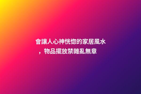 會讓人心神恍惚的家居風水，物品擺放禁雜亂無章